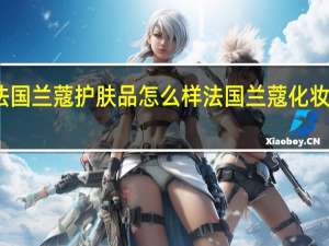 法国兰蔻护肤品怎么样 法国兰蔻化妆品价格