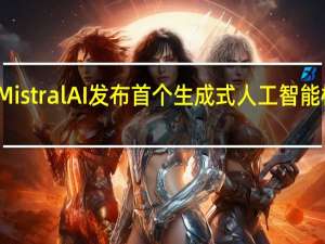 法国初创公司Mistral AI发布首个生成式人工智能模型 与美国巨头竞争