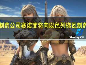 法国制药公司赛诺菲将向以色列梯瓦制药支付高达1.5亿美元以帮助开发和销售一种用于治疗炎症性肠病的药品