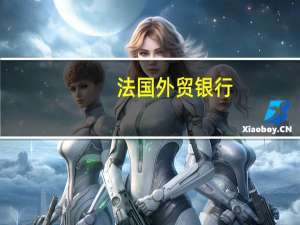 法国外贸银行：美联储进一步加息的必要性可能减轻