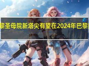 法国巴黎圣母院新塔尖有望在2024年巴黎奥运会前亮相