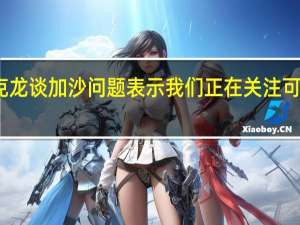 法国总统马克龙谈加沙问题表示我们正在关注可能持续的冲突局势