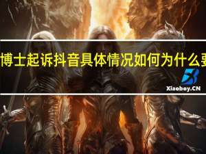 法学博士起诉抖音具体情况如何为什么要起诉抖音