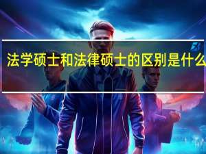 法学硕士和法律硕士的区别是什么学费（法学硕士和法律硕士的区别）