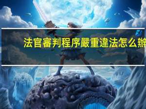 法官審判程序嚴重違法怎么辦