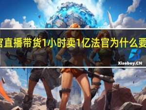 法官直播带货1小时卖1亿 法官为什么要直播带货