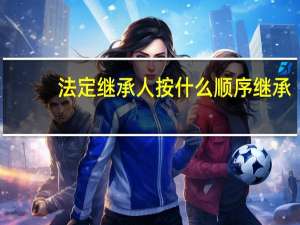法定继承人按什么顺序继承
