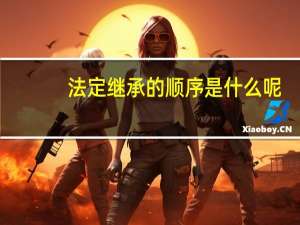 法定继承的顺序是什么呢
