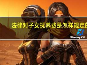 法律对子女抚养费是怎样规定的