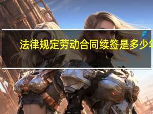 法律规定劳动合同续签是多少年