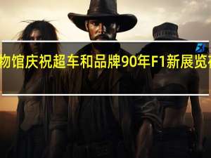 法拉利博物馆庆祝超车和品牌90年 F1新展览在马拉内洛开幕