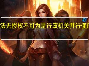 法无授权不可为是行政机关并行使的权利（法无授权不可为）