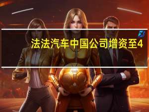 法法汽车中国公司增资至4.2亿元