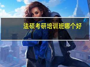 法硕考研培训班哪个好（考研培训班哪个好）