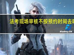 法考现场审核不按预约时间去吗