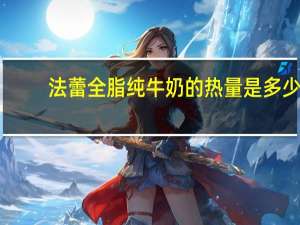 法蕾 全脂纯牛奶的热量是多少