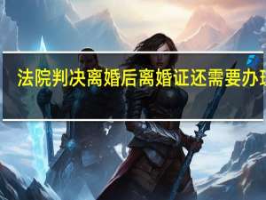 法院判决离婚后离婚证还需要办理吗