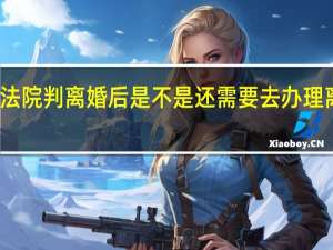 法院判离婚后是不是还需要去办理离婚证