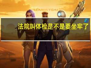 法院叫体检是不是要坐牢了