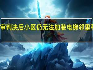 法院终审判决后小区仍无法加装电梯 邻里和谐共解难题
