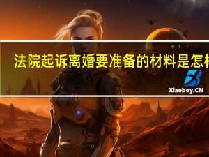 法院起诉离婚要准备的材料是怎样的