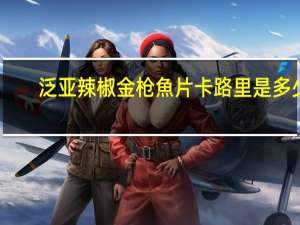 泛亚 辣椒金枪魚片卡路里是多少