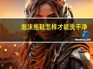泡沫拖鞋怎样才能洗干净
