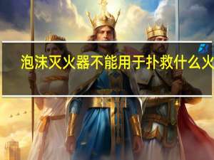 泡沫灭火器不能用于扑救什么火灾（泡沫灭火器不能扑救什么火灾）