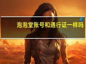 泡泡堂账号和通行证一样吗（泡泡堂账号注册）