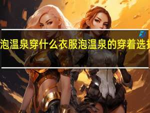 泡温泉穿什么衣服 泡温泉的穿着选择简述