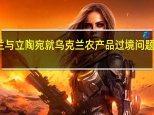 波兰与立陶宛就乌克兰农产品过境问题达成一致