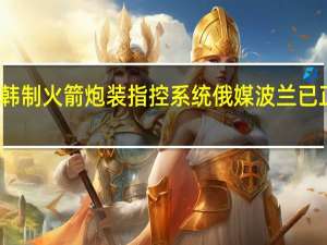 波兰买新型步战车给韩制火箭炮装指控系统 俄媒波兰已正式向乌克兰移交数架米格-29战斗机