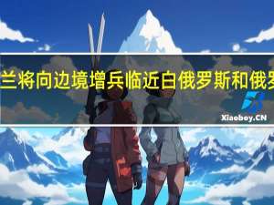 波兰将向边境增兵 临近白俄罗斯和俄罗斯飞地