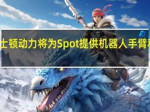 波士顿动力将为Spot提供机器人手臂和充电站