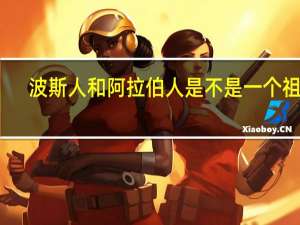 波斯人和阿拉伯人是不是一个祖先（波斯人和阿拉伯人的区别）
