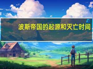波斯帝国的起源和灭亡时间
