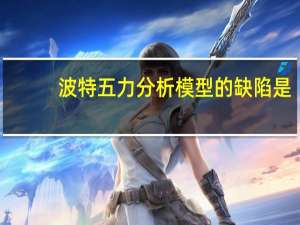 波特五力分析模型的缺陷是（波特五力分析模型）
