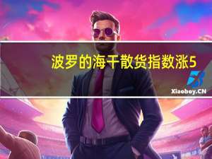 波罗的海干散货指数涨5.58%报1929点
