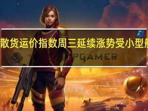 波罗的海干散货运价指数周三延续涨势受小型船舶运费上涨支撑