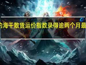 波罗的海干散货运价指数录得逾两个月最差周度表现