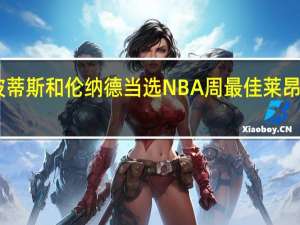 波蒂斯和伦纳德当选NBA周最佳 莱昂纳德25+15快船艰难胜太阳残阵首轮将战太阳