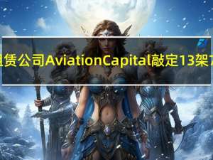 波音与飞机租赁公司Aviation Capital敲定13架737 MAX订单