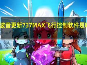 波音更新737MAX飞行控制软件 是啥情况
