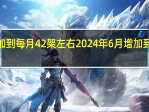 波音计划将使737的产量在2023年12月增加到每月42架左右2024年6月增加到每月47架左右2024年12月增加到每月52架左右