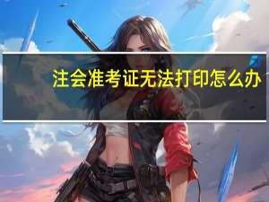 注会准考证无法打印怎么办