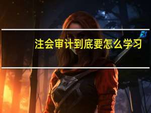 注会审计到底要怎么学习