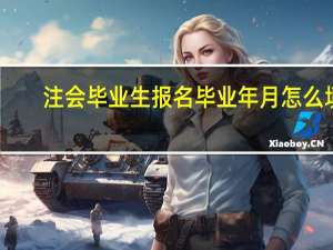 注会毕业生报名毕业年月怎么填