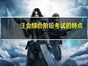 注会综合阶段考试的特点