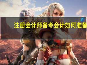 注册会计师备考会计如何准备