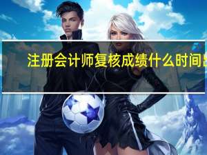 注册会计师复核成绩什么时间出